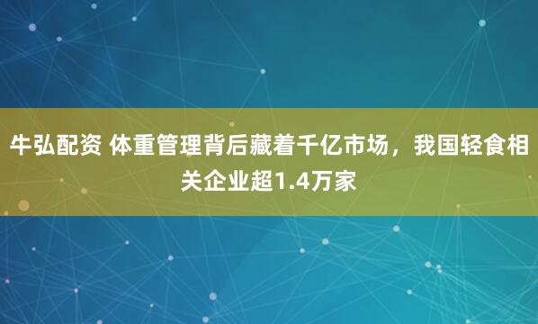 牛弘配资 体重管理背后藏着千亿市场，我国轻食相关企业超1.4万家