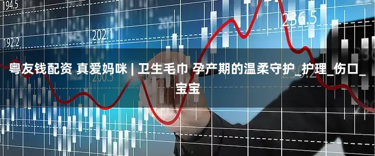 粤友钱配资 真爱妈咪 | 卫生毛巾 孕产期的温柔守护_护理_伤口_宝宝