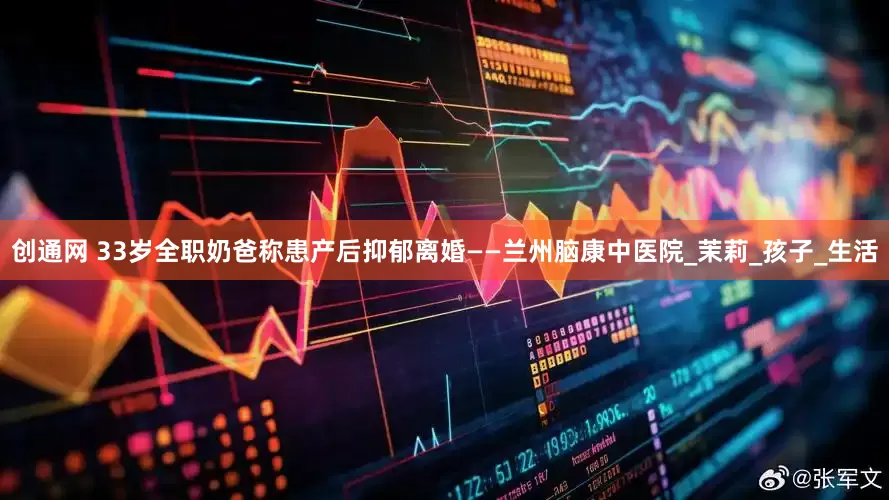 创通网 33岁全职奶爸称患产后抑郁离婚——兰州脑康中医院_茉莉_孩子_生活