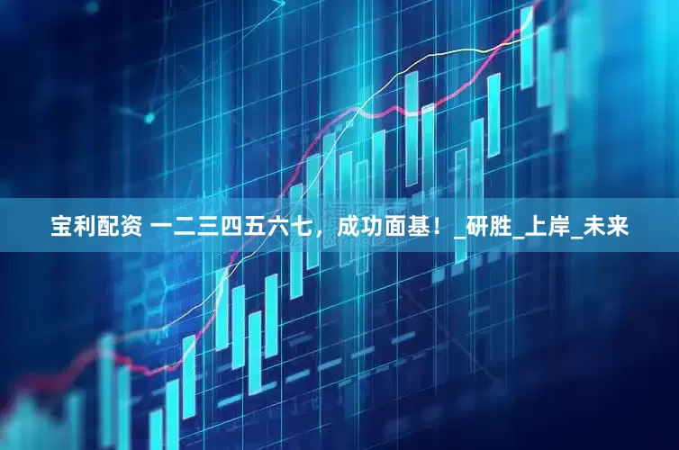 宝利配资 一二三四五六七，成功面基！_研胜_上岸_未来