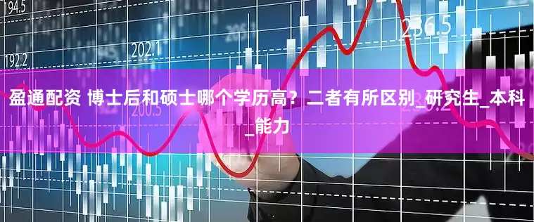 盈通配资 博士后和硕士哪个学历高？二者有所区别_研究生_本科_能力
