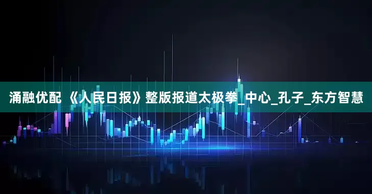 涌融优配 《人民日报》整版报道太极拳_中心_孔子_东方智慧