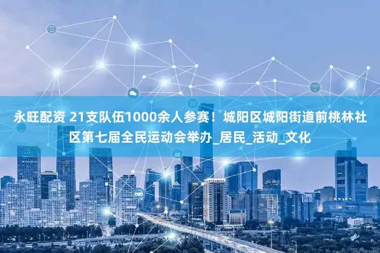 永旺配资 21支队伍1000余人参赛！城阳区城阳街道前桃林社区第七届全民运动会举办_居民_活动_文化