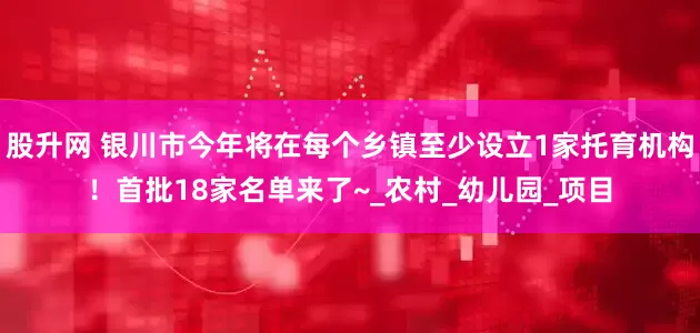 股升网 银川市今年将在每个乡镇至少设立1家托育机构！首批18家名单来了~_农村_幼儿园_项目