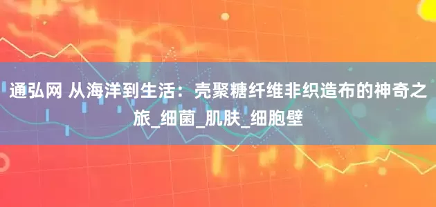 通弘网 从海洋到生活：壳聚糖纤维非织造布的神奇之旅_细菌_肌肤_细胞壁