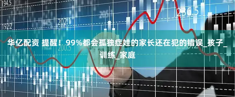 华亿配资 提醒！99%都会孤独症娃的家长还在犯的错误_孩子_训练_家庭
