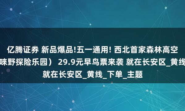 亿腾证券 新品爆品!五一通用! 西北首家森林高空探险乐园（唻野探险乐园） 29.9元早鸟票来袭 就在长安区_黄线_下单_主题