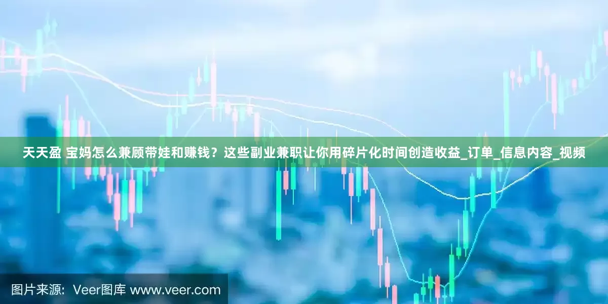 天天盈 宝妈怎么兼顾带娃和赚钱？这些副业兼职让你用碎片化时间创造收益_订单_信息内容_视频