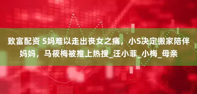 致富配资 S妈难以走出丧女之痛，小S决定搬家陪伴妈妈，马筱梅被推上热搜_汪小菲_小梅_母亲