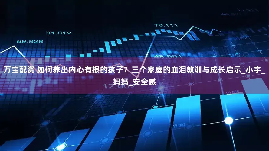 万宝配资 如何养出内心有根的孩子？三个家庭的血泪教训与成长启示_小宇_妈妈_安全感