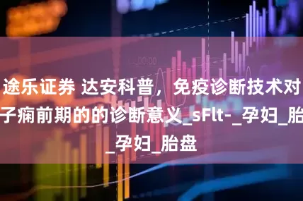 途乐证券 达安科普，免疫诊断技术对于子痫前期的的诊断意义_sFlt-_孕妇_胎盘
