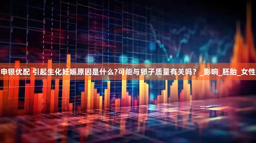 申银优配 引起生化妊娠原因是什么?可能与卵子质量有关吗？_影响_胚胎_女性