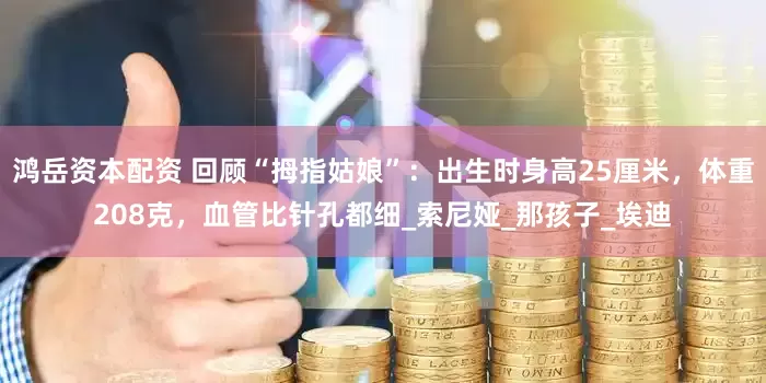 鸿岳资本配资 回顾“拇指姑娘”：出生时身高25厘米，体重208克，血管比针孔都细_索尼娅_那孩子_埃迪