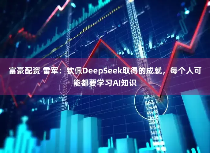 富豪配资 雷军：钦佩DeepSeek取得的成就，每个人可能都要学习AI知识