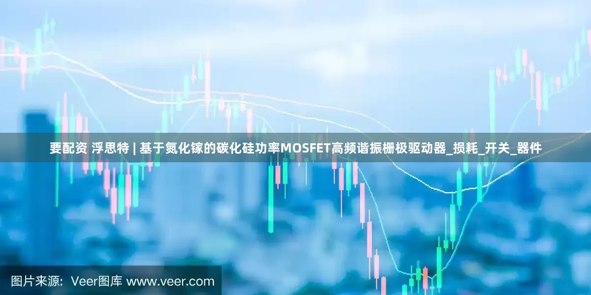 要配资 浮思特 | 基于氮化镓的碳化硅功率MOSFET高频谐振栅极驱动器_损耗_开关_器件