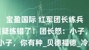 宝盈国际 红军团长练兵，小马夫质疑练错了！团长怒：小子，你有种_贝德福德_冷冻_进行