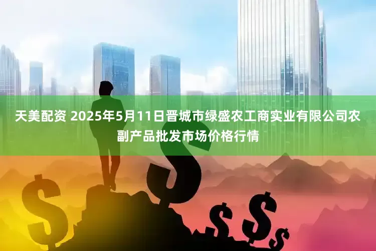 天美配资 2025年5月11日晋城市绿盛农工商实业有限公司农副产品批发市场价格行情