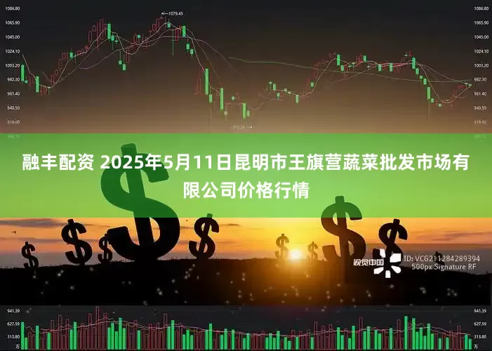 融丰配资 2025年5月11日昆明市王旗营蔬菜批发市场有限公司价格行情