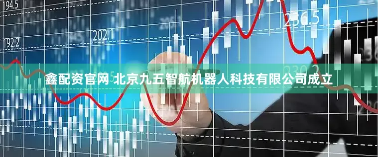 鑫配资官网 北京九五智航机器人科技有限公司成立