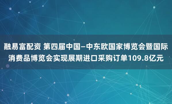 融易富配资 第四届中国—中东欧国家博览会暨国际消费品博览会实现展期进口采购订单109.8亿元