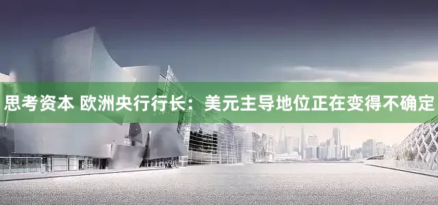 思考资本 欧洲央行行长：美元主导地位正在变得不确定
