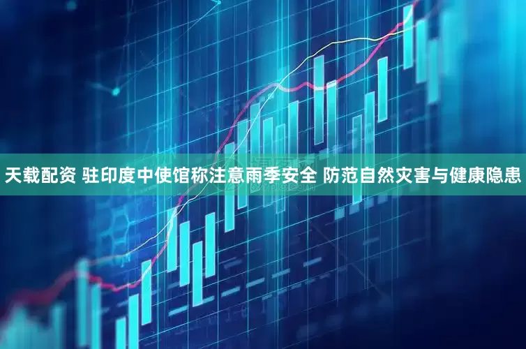 天载配资 驻印度中使馆称注意雨季安全 防范自然灾害与健康隐患