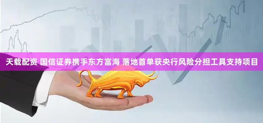 天载配资 国信证券携手东方富海 落地首单获央行风险分担工具支持项目