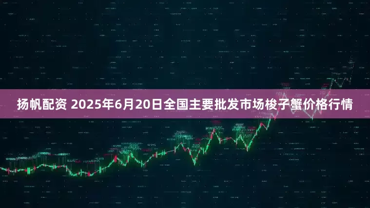 扬帆配资 2025年6月20日全国主要批发市场梭子蟹价格行情