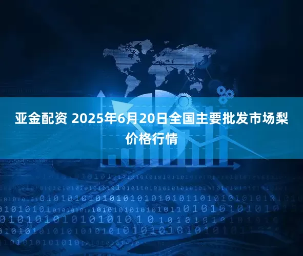 亚金配资 2025年6月20日全国主要批发市场梨价格行情