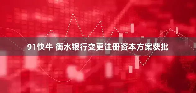 91快牛 衡水银行变更注册资本方案获批