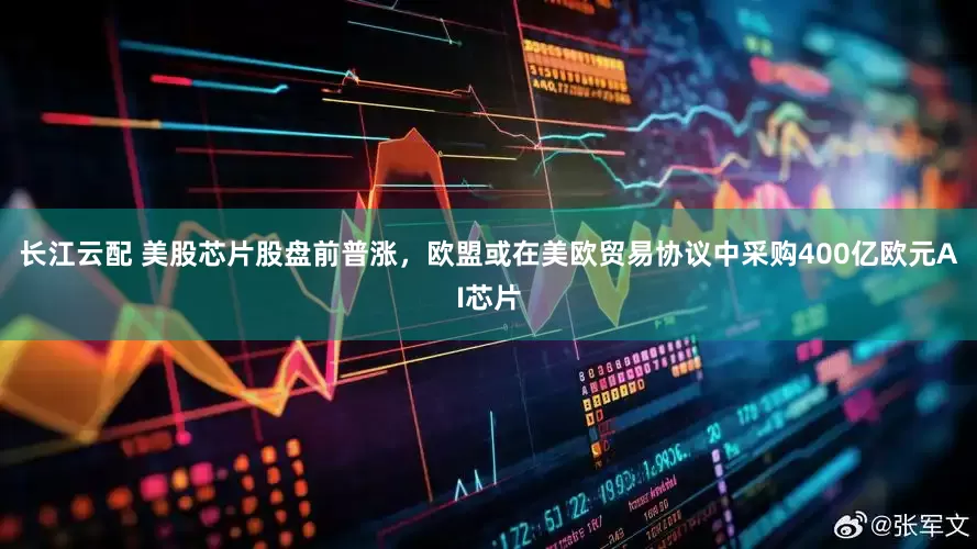 长江云配 美股芯片股盘前普涨，欧盟或在美欧贸易协议中采购400亿欧元AI芯片