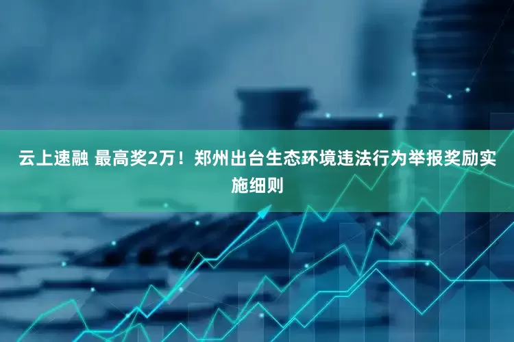 云上速融 最高奖2万！郑州出台生态环境违法行为举报奖励实施细则