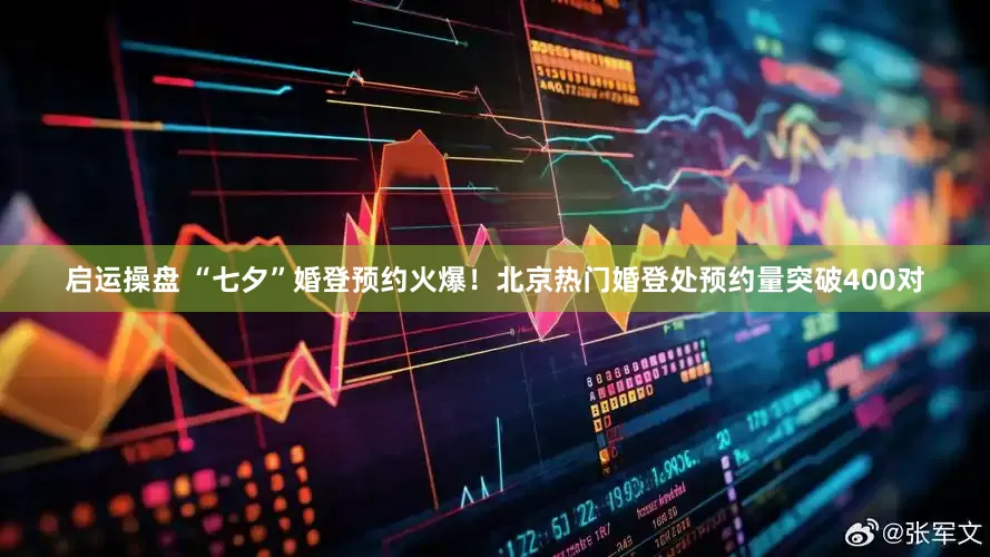 启运操盘 “七夕”婚登预约火爆！北京热门婚登处预约量突破400对