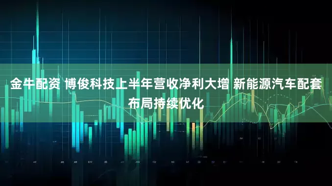 金牛配资 博俊科技上半年营收净利大增 新能源汽车配套布局持续优化