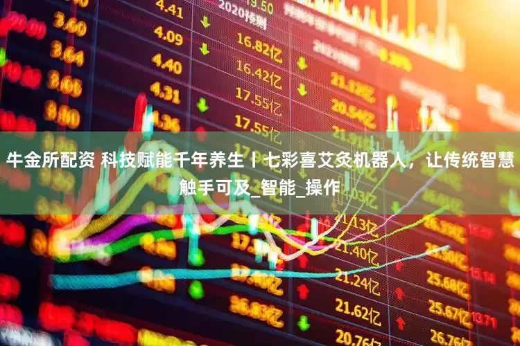 牛金所配资 科技赋能千年养生丨七彩喜艾灸机器人，让传统智慧触手可及_智能_操作