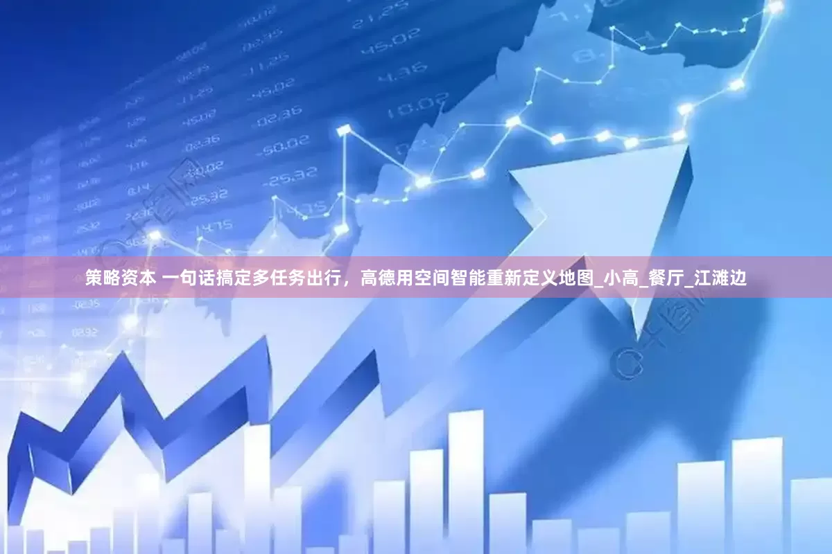 策略资本 一句话搞定多任务出行，高德用空间智能重新定义地图_小高_餐厅_江滩边