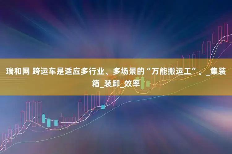 瑞和网 跨运车是适应多行业、多场景的“万能搬运工”。_集装箱_装卸_效率