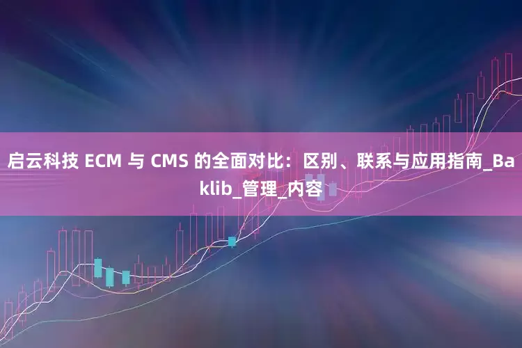 启云科技 ECM 与 CMS 的全面对比：区别、联系与应用指南_Baklib_管理_内容