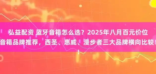 弘益配资 蓝牙音箱怎么选？2025年八月百元价位音箱品牌推荐，西圣、惠威、漫步者三大品牌横向比较！