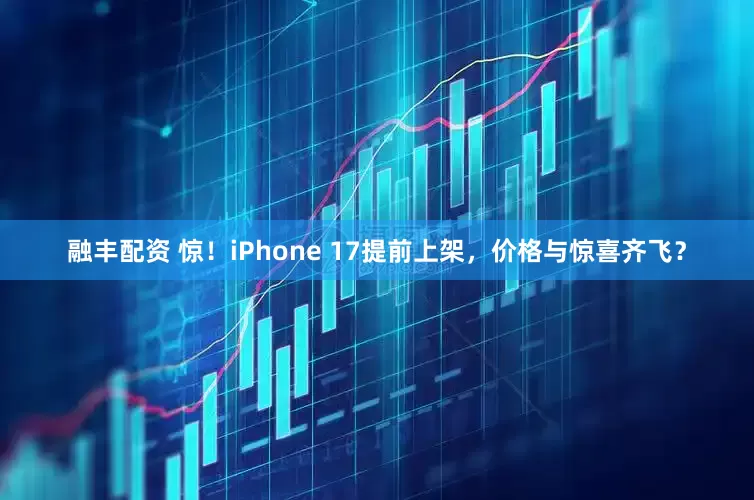 融丰配资 惊！iPhone 17提前上架，价格与惊喜齐飞？