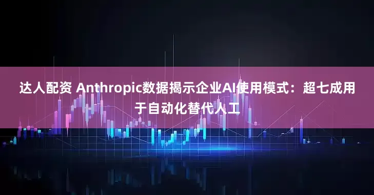 达人配资 Anthropic数据揭示企业AI使用模式：超七成用于自动化替代人工