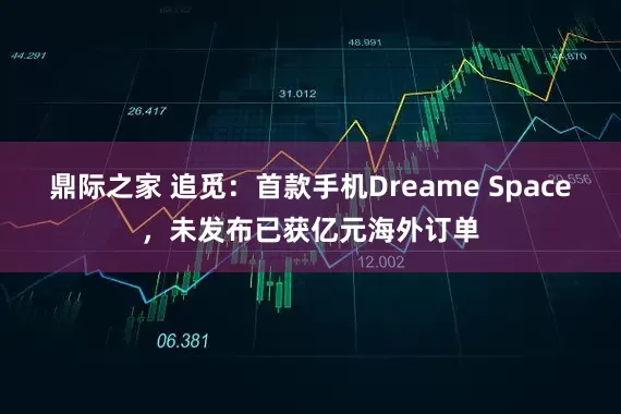 鼎际之家 追觅：首款手机Dreame Space，未发布已获亿元海外订单