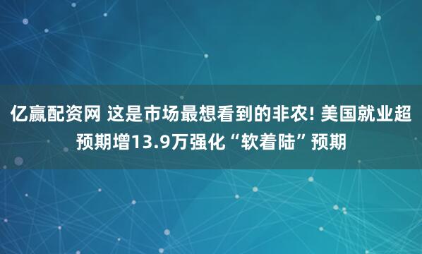 亿赢配资网 这是市场最想看到的非农! 美国就业超预期增13.9万强化“软着陆”预期