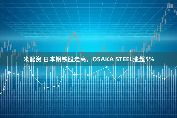 米配资 日本钢铁股走高，OSAKA STEEL涨超5%