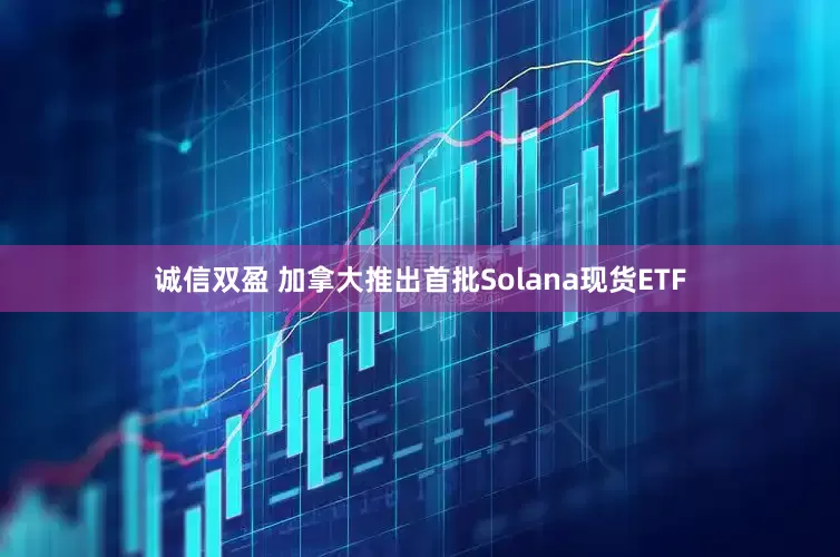 诚信双盈 加拿大推出首批Solana现货ETF