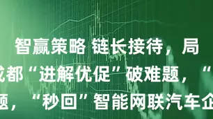 智赢策略 链长接待，局长坐班！成都“进解优促”破难题，“秒回”智能网联汽车企业诉求