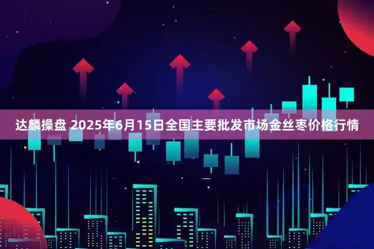 达麟操盘 2025年6月15日全国主要批发市场金丝枣价格行情