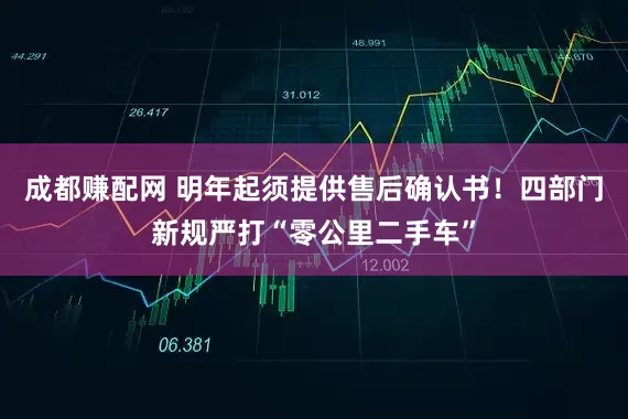成都赚配网 明年起须提供售后确认书！四部门新规严打“零公里二手车”