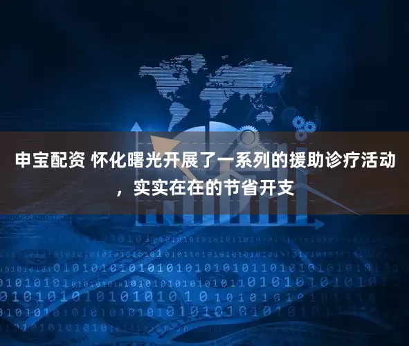 申宝配资 怀化曙光开展了一系列的援助诊疗活动，实实在在的节省开支