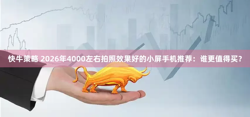 快牛策略 2026年4000左右拍照效果好的小屏手机推荐：谁更值得买？